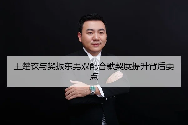 王楚钦与樊振东男双配合默契度提升背后要点